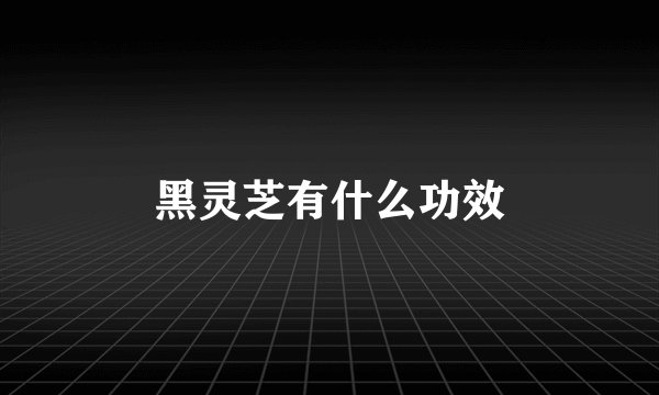 黑灵芝有什么功效