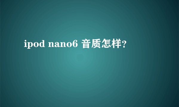 ipod nano6 音质怎样?