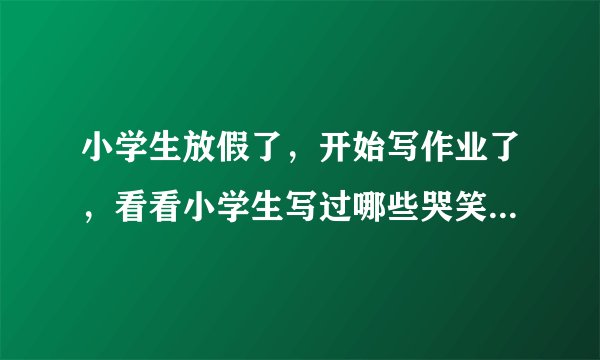 小学生放假了,开始写作业了,看看小学生写过哪些哭笑不得的作业