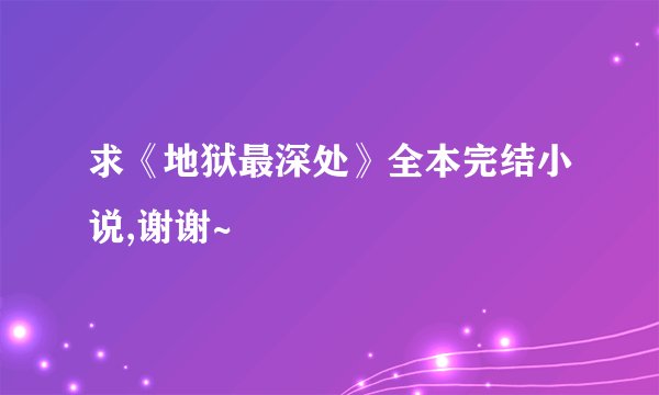 求《地狱最深处》全本完结小说,谢谢~
