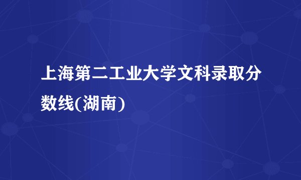 上海第二工业大学文科录取分数线(湖南)