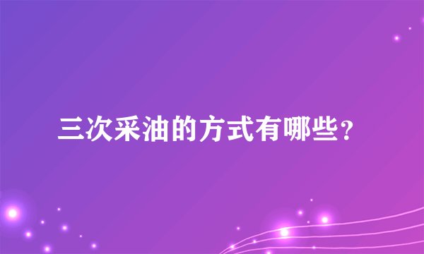 三次采油的方式有哪些？