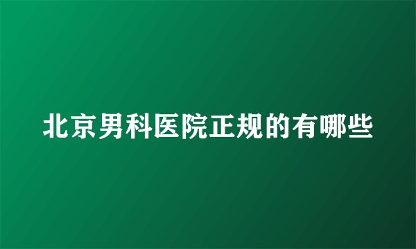 北京男科医院正规的有哪些
