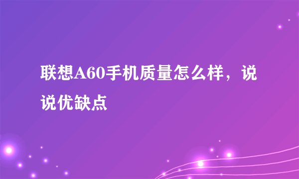 联想A60手机质量怎么样，说说优缺点
