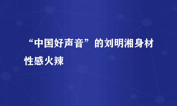 “中国好声音”的刘明湘身材性感火辣