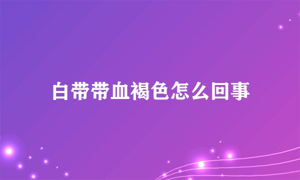 白带带血褐色怎么回事