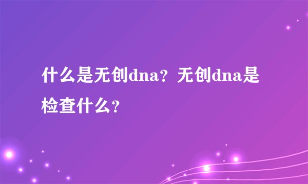 什么是无创dna?无创dna是检查什么?