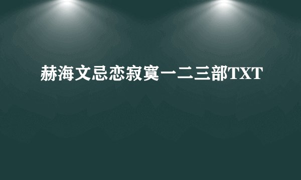 赫海文忌恋寂寞一二三部TXT
