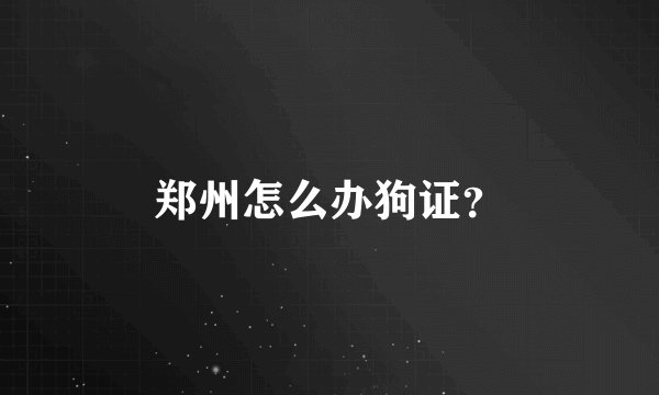 郑州怎么办狗证?
