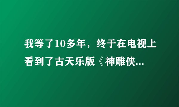 我等了10多年，终于在电视上看到了古天乐版《神雕侠侣》好高兴呀！