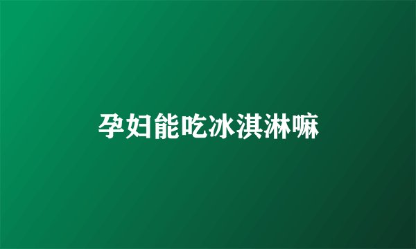 孕妇能吃冰淇淋嘛