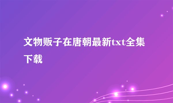文物贩子在唐朝最新txt全集下载