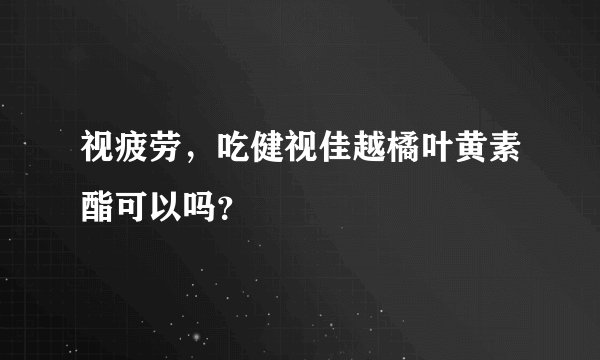 视疲劳，吃健视佳越橘叶黄素酯可以吗？