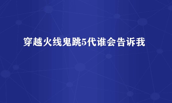 穿越火线鬼跳5代谁会告诉我
