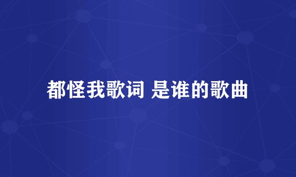 都怪我歌词 是谁的歌曲