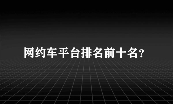 网约车平台排名前十名？