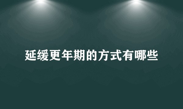 延缓更年期的方式有哪些