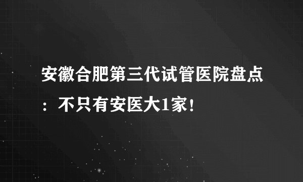 安徽合肥第三代试管医院盘点：不只有安医大1家！