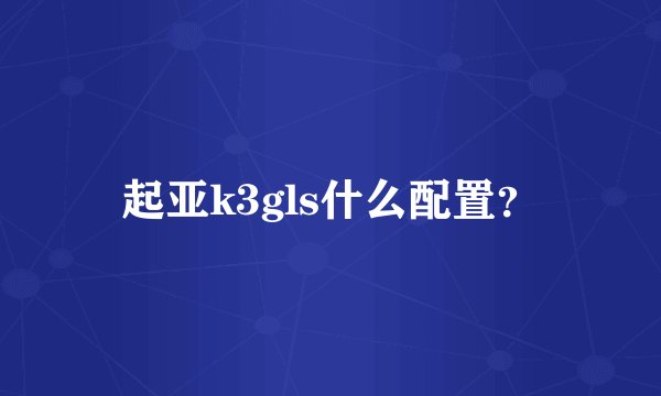 起亚k3gls什么配置?