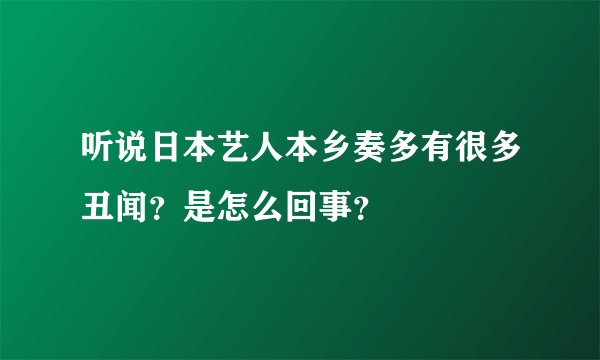 听说日本艺人本乡奏多有很多丑闻？是怎么回事？