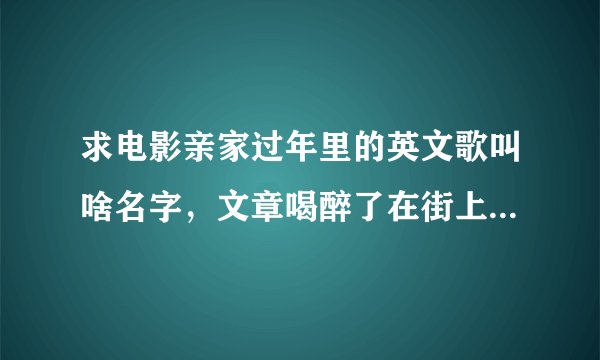 求电影亲家过年里的英文歌叫啥名字，文章喝醉了在街上那段，男的唱的，歌词有i miss you i love you这两句