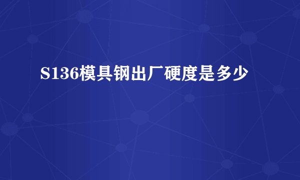 S136模具钢出厂硬度是多少