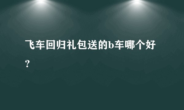 飞车回归礼包送的b车哪个好？