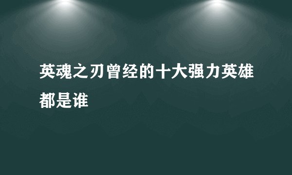 英魂之刃曾经的十大强力英雄都是谁