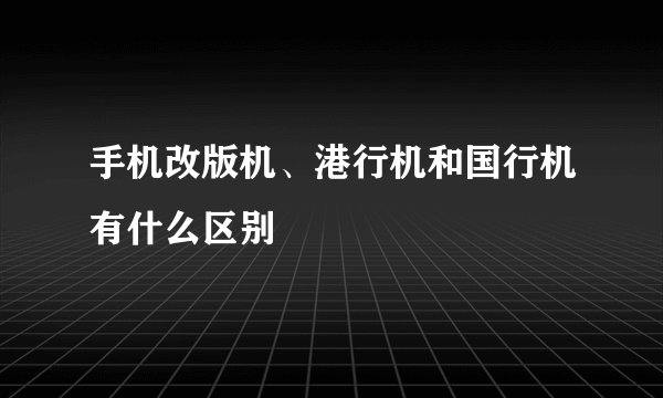 手机改版机、港行机和国行机有什么区别