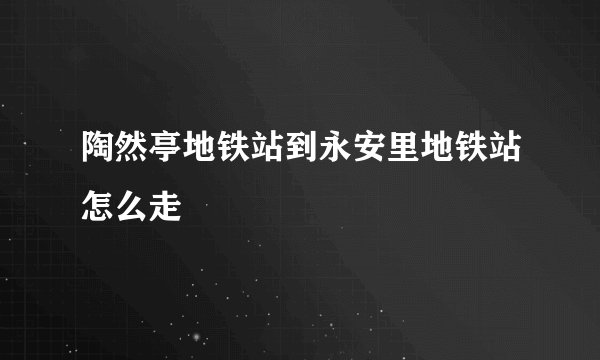 陶然亭地铁站到永安里地铁站怎么走