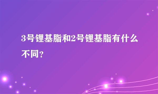 3号锂基脂和2号锂基脂有什么不同？