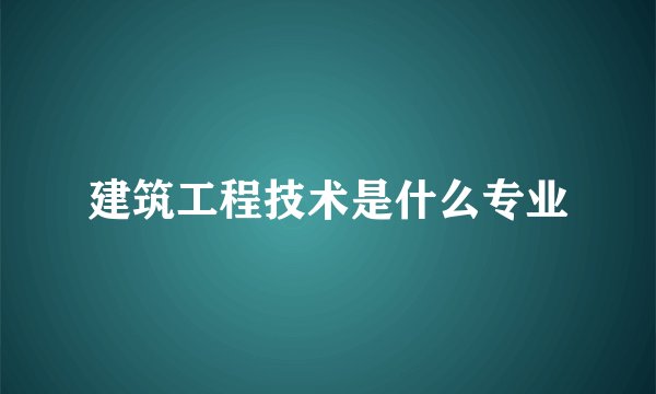 建筑工程技术是什么专业