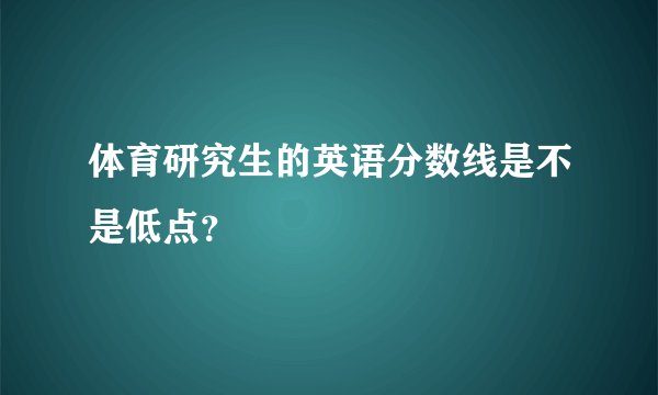 体育研究生的英语分数线是不是低点？