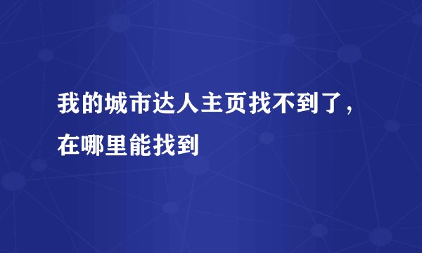 我的城市达人主页找不到了，在哪里能找到