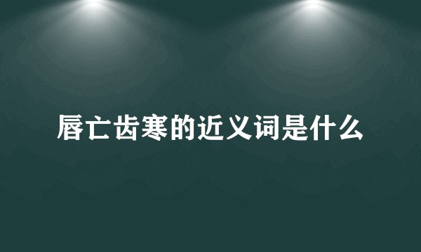 唇亡齿寒的近义词是什么