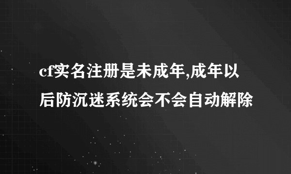 cf实名注册是未成年,成年以后防沉迷系统会不会自动解除
