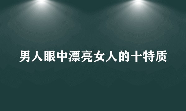 男人眼中漂亮女人的十特质