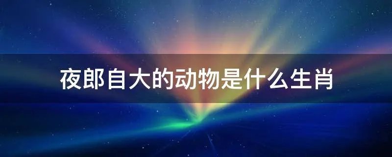 夜郎自大的动物是什么生肖