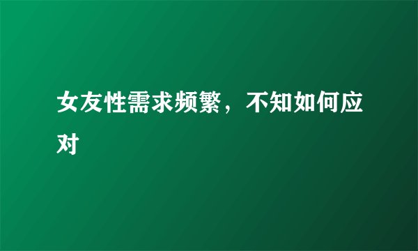 女友性需求频繁，不知如何应对