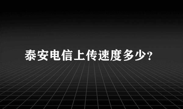 泰安电信上传速度多少?