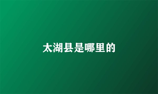 太湖县是哪里的