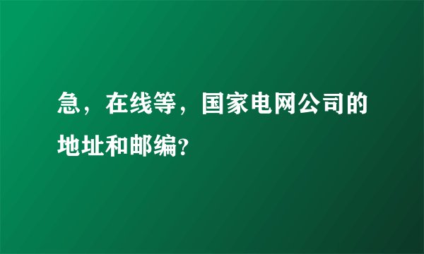 急，在线等，国家电网公司的地址和邮编？