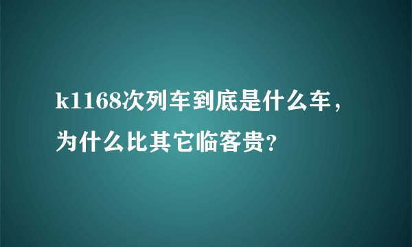 k1168次列车到底是什么车,为什么比其它临客贵?