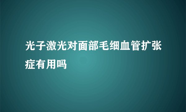 光子激光对面部毛细血管扩张症有用吗