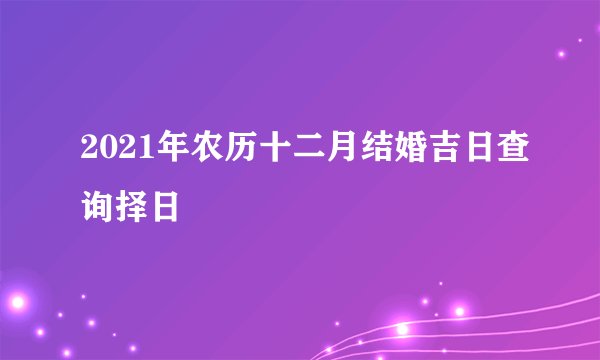 2021年农历十二月结婚吉日查询择日