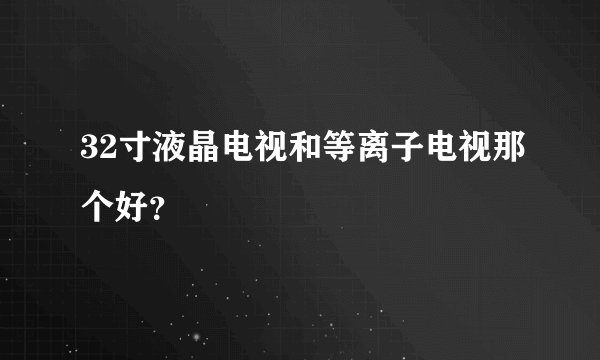 32寸液晶电视和等离子电视那个好？