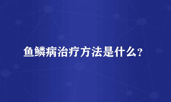 鱼鳞病治疗方法是什么？