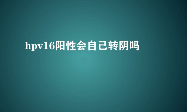 hpv16阳性会自己转阴吗
