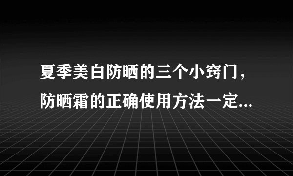 夏季美白防晒的三个小窍门，防晒霜的正确使用方法一定要收藏哦