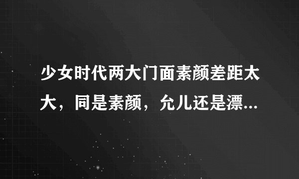 少女时代两大门面素颜差距太大，同是素颜，允儿还是漂亮，而西卡就.....╮(╯▽╰)╭